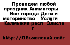 Проведем любой праздник.Аниматоры. - Все города Дети и материнство » Услуги   . Калмыкия респ.,Элиста г.